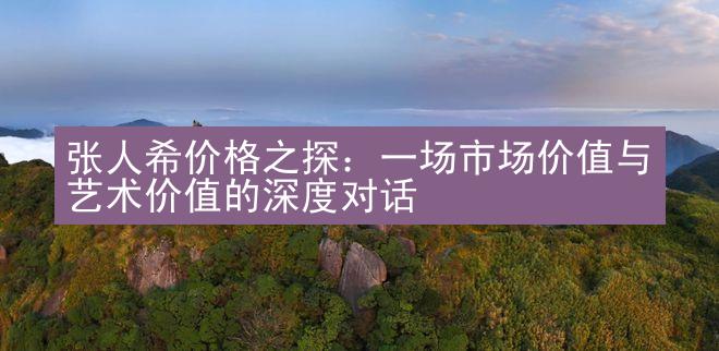 张人希价格之探：一场市场价值与艺术价值的深度对话